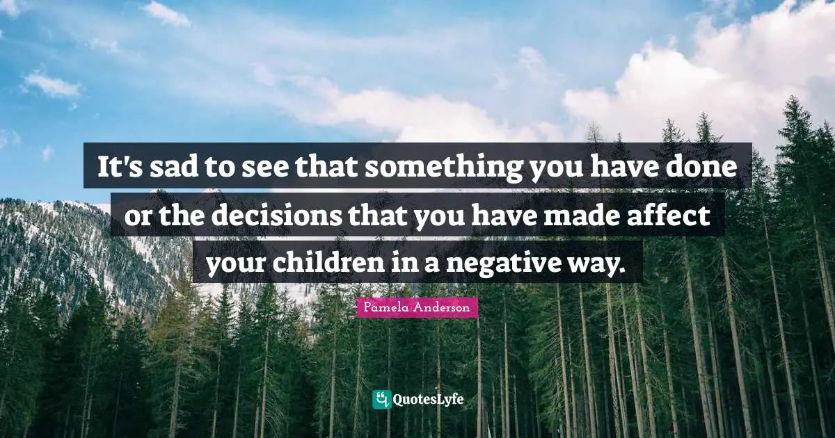 It's sad to see that something you have done or the decisions that you have made affect your children in a negative way.