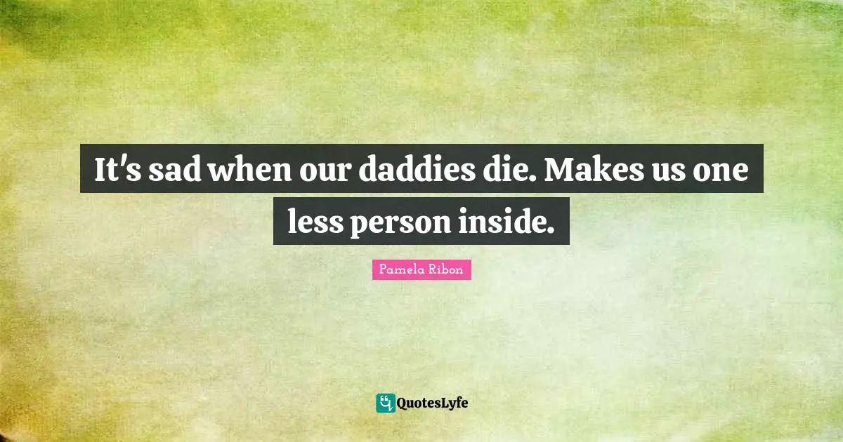 It's sad when our daddies die. Makes us one less person inside.