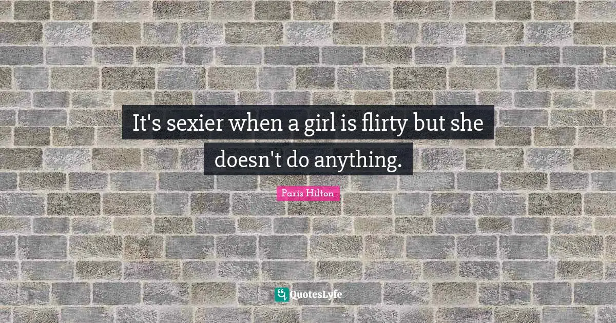 It's sexier when a girl is flirty but she doesn't do anything.