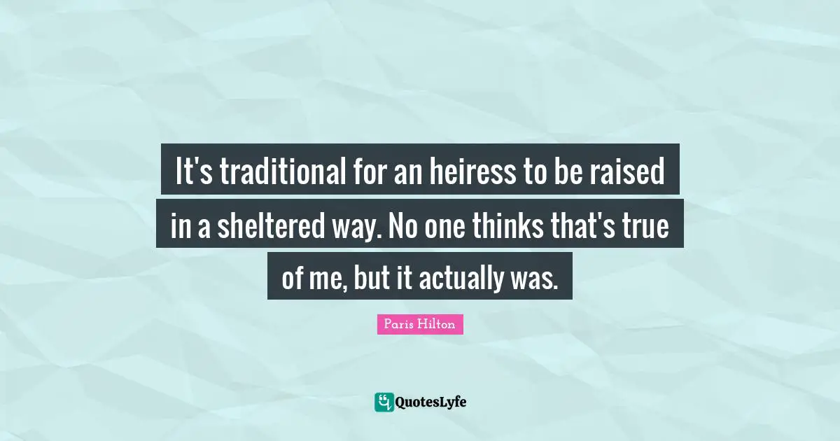 It's traditional for an heiress to be raised in a sheltered way. No one thinks that's true of me, but it actually was.