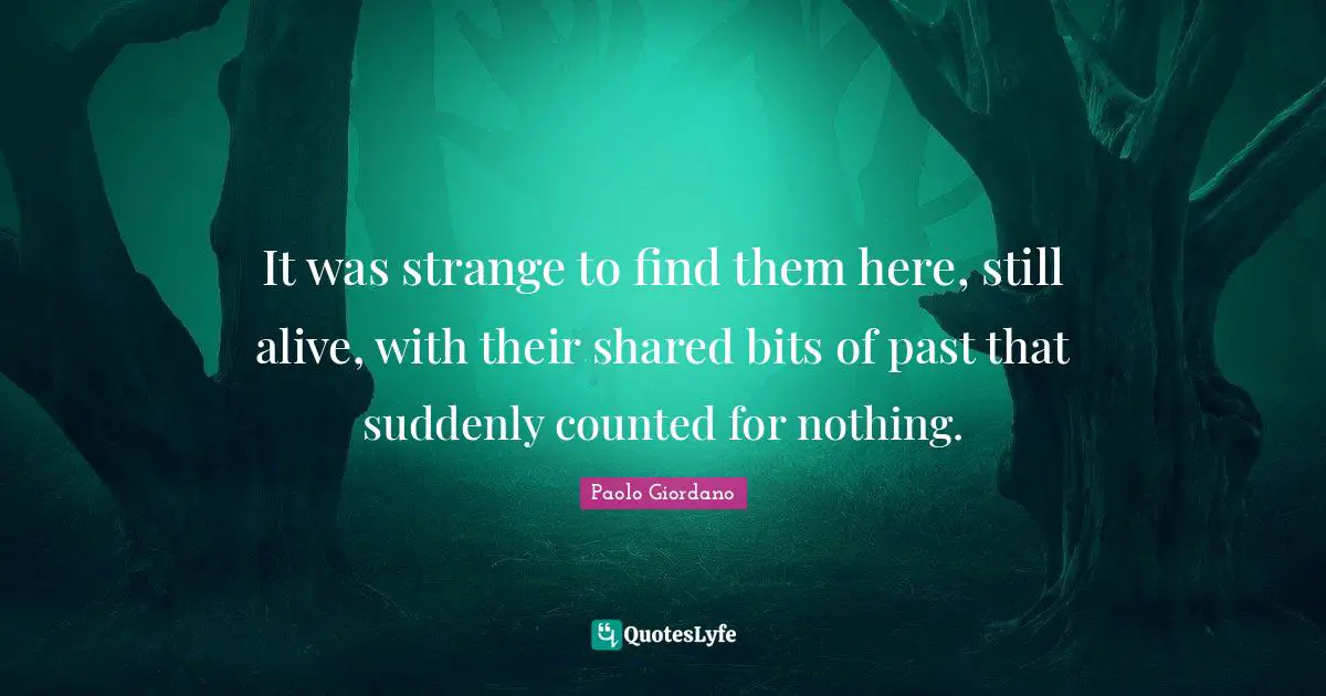 It was strange to find them here, still alive, with their shared bits of past that suddenly counted for nothing.