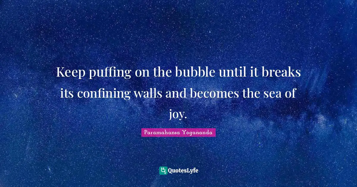 Keep puffing on the bubble until it breaks its confining walls and becomes the sea of joy.