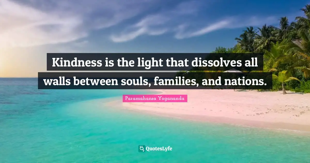 Kindness is the light that dissolves all walls between souls, families, and nations.