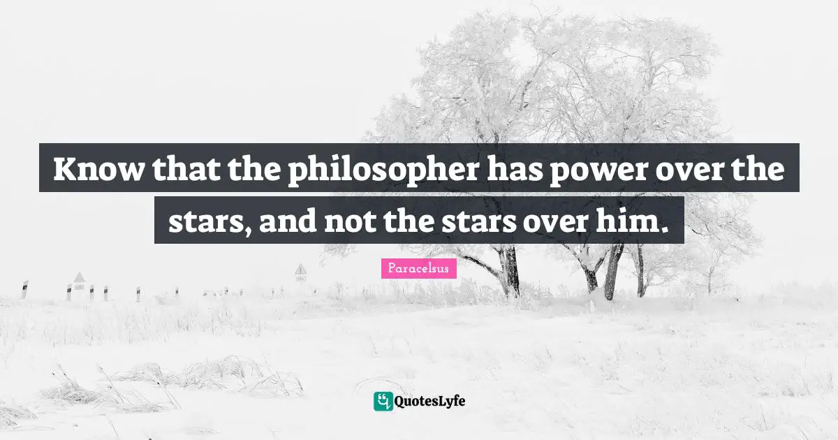 Know that the philosopher has power over the stars, and not the stars over him.
