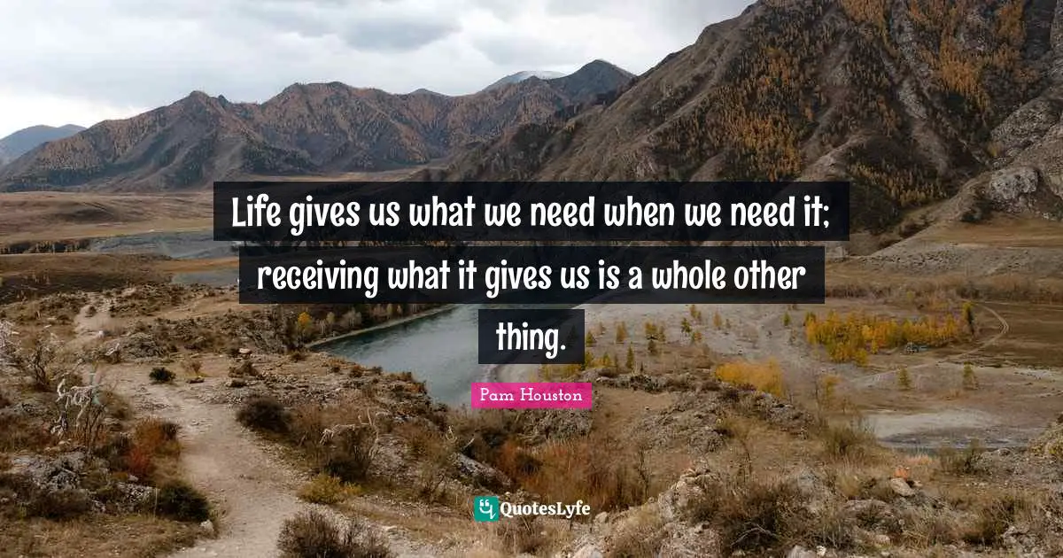 Life gives us what we need when we need it; receiving what it gives us is a whole other thing.