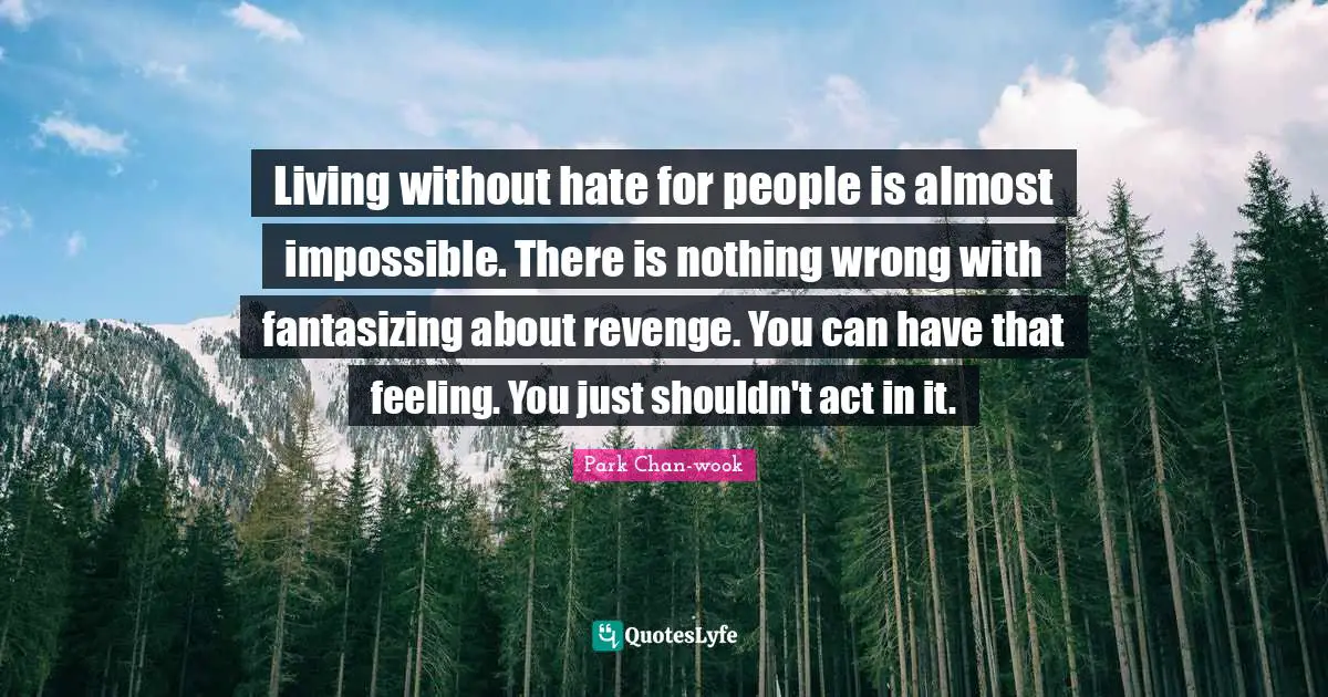 Living without hate for people is almost impossible. There is nothing wrong with fantasizing about revenge. You can have that feeling. You just shouldn't act in it.