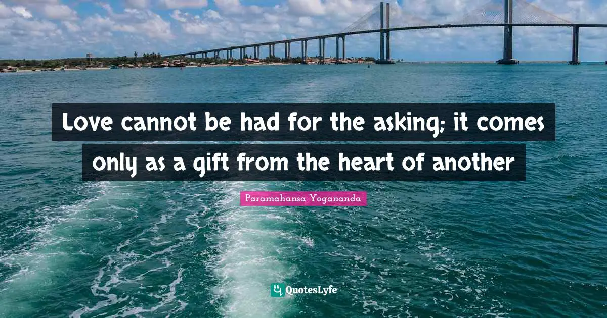 Love cannot be had for the asking; it comes only as a gift from the heart of another