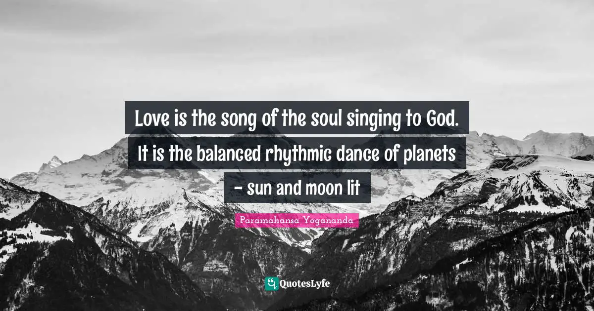 Love is the song of the soul singing to God. It is the balanced rhythmic dance of planets - sun and moon lit