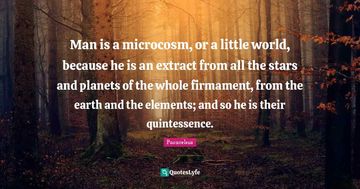 Planets Quotes: "Man is a microcosm, or a little world, because he is an extract from all the stars and planets of the whole firmament, from the earth and the elements; and so he is their quintessence."