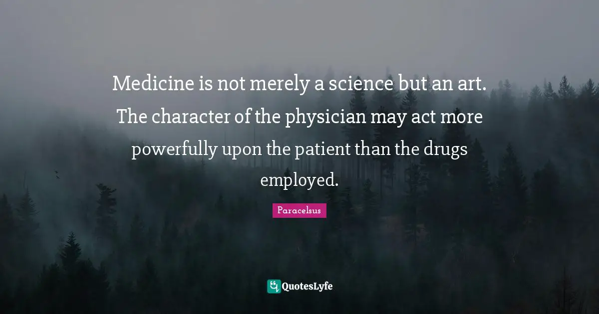 Paracelsus Quotes: "Medicine is not merely a science but an art. The character of the physician may act more powerfully upon the patient than the drugs employed."