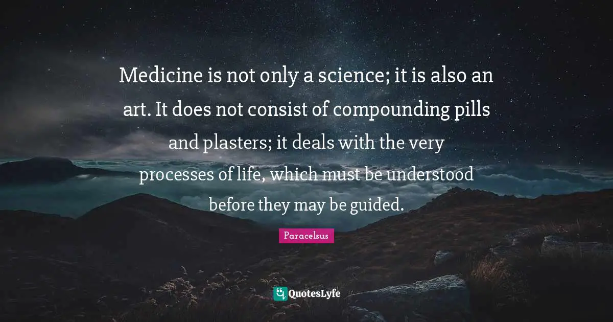 Medicine Quotes: "Medicine is not only a science; it is also an art. It does not consist of compounding pills and plasters; it deals with the very processes of life, which must be understood before they may be guided."