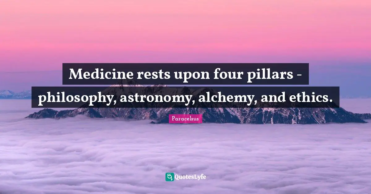 Paracelsus Quotes: "Medicine rests upon four pillars - philosophy, astronomy, alchemy, and ethics."