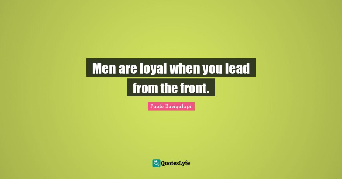 Men are loyal when you lead from the front.
