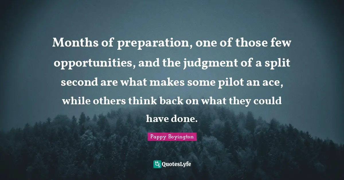Pappy Boyington Quotes: "Months of preparation, one of those few opportunities, and the judgment of a split second are what makes some pilot an ace, while others think back on what they could have done."