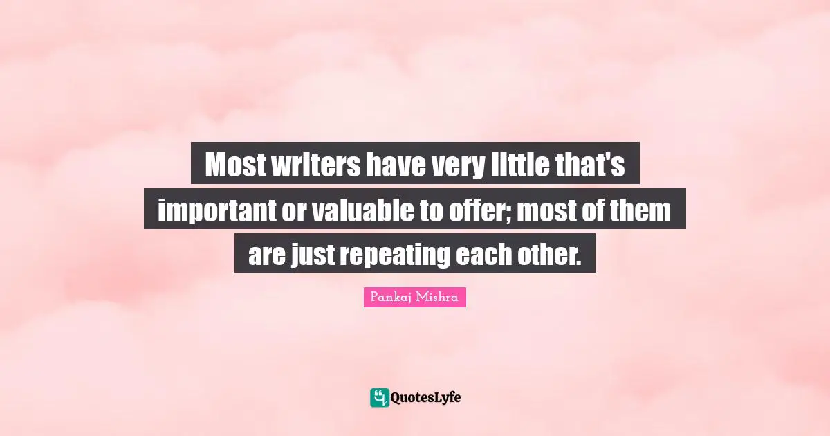 Most writers have very little that's important or valuable to offer; most of them are just repeating each other.