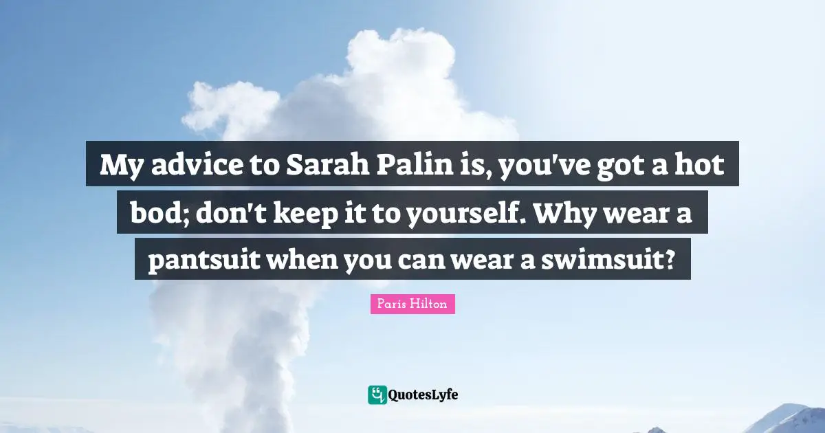 My advice to Sarah Palin is, you've got a hot bod; don't keep it to yourself. Why wear a pantsuit when you can wear a swimsuit?