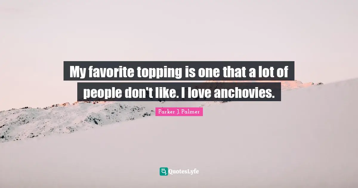 My favorite topping is one that a lot of people don't like. I love anchovies.