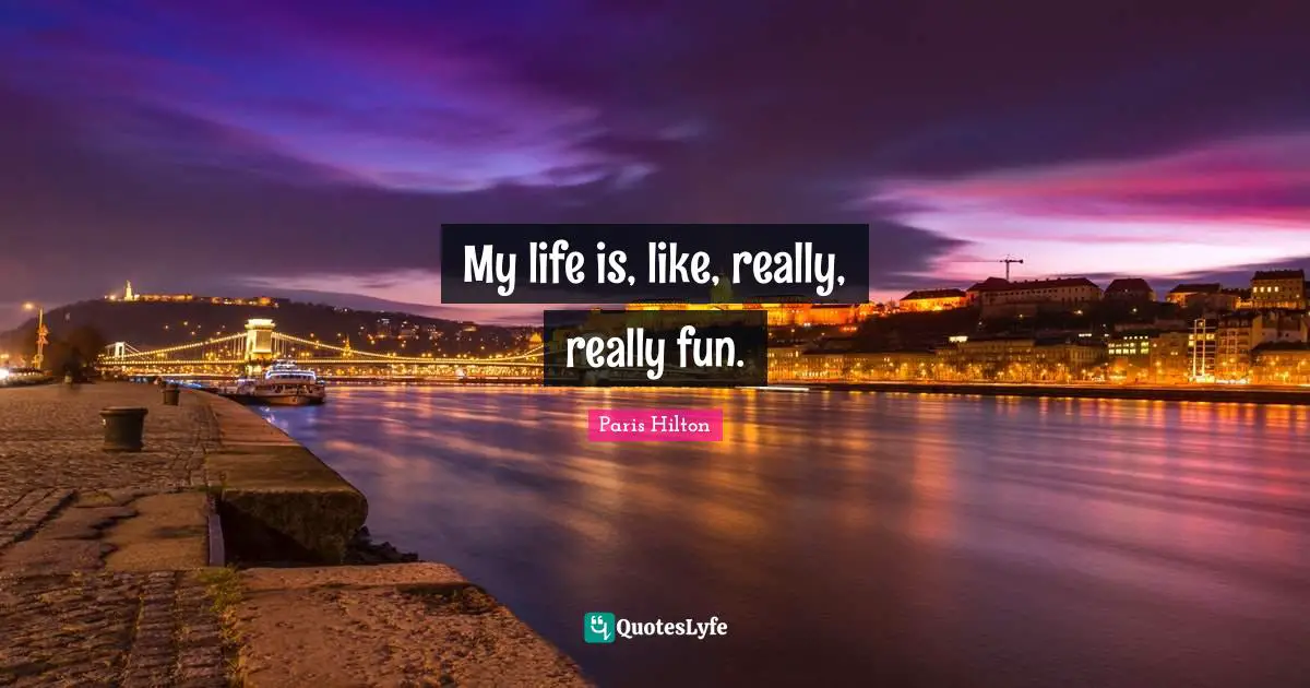 Paris Hilton Quotes: "My life is, like, really, really fun."