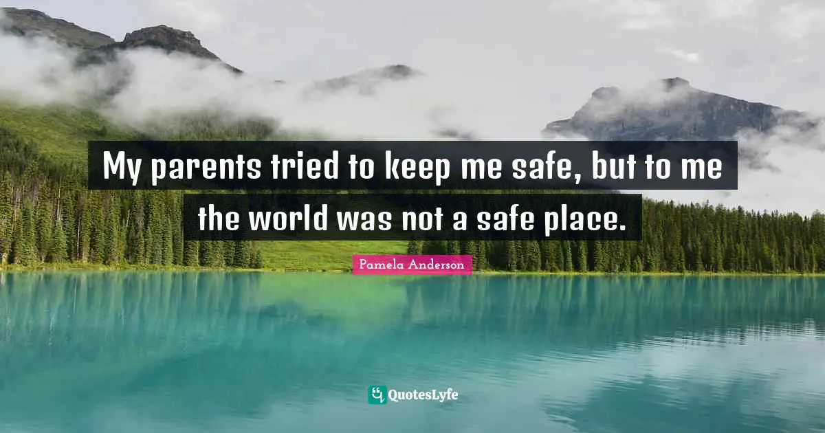 My parents tried to keep me safe, but to me the world was not a safe place.