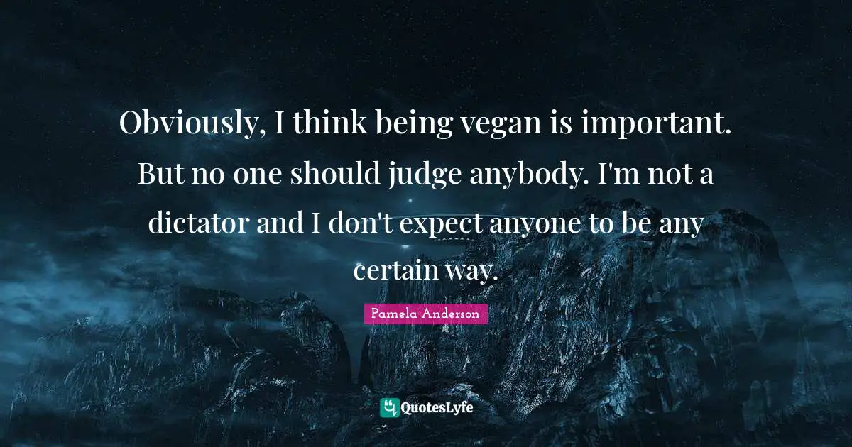 Obviously, I think being vegan is important. But no one should judge anybody. I'm not a dictator and I don't expect anyone to be any certain way.