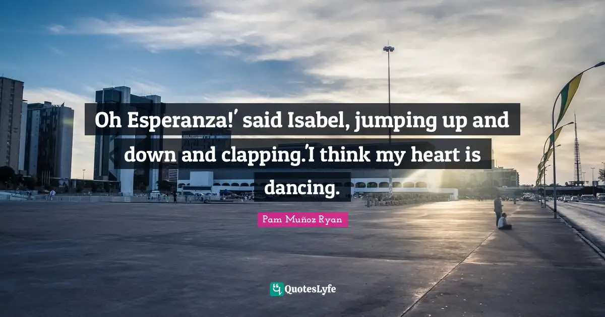 Clapping Quotes: "Oh Esperanza!' said Isabel, jumping up and down and clapping.'I think my heart is dancing."