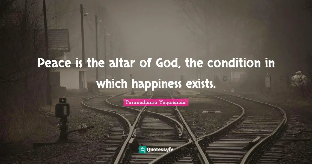 Peace is the altar of God, the condition in which happiness exists.