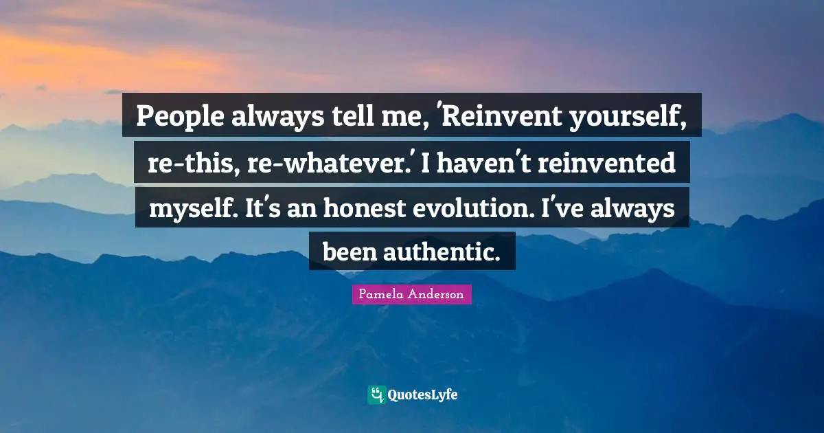 People always tell me, 'Reinvent yourself, re-this, re-whatever.' I haven't reinvented myself. It's an honest evolution. I've always been authentic.