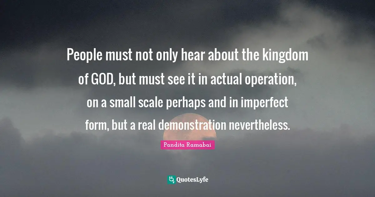No Form Quotes: "People must not only hear about the kingdom of GOD, but must see it in actual operation, on a small scale perhaps and in imperfect form, but a real demonstration nevertheless."