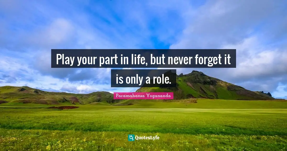 Play your part in life, but never forget it is only a role.