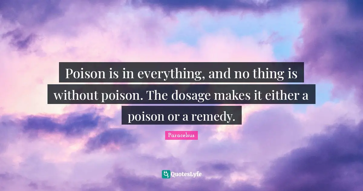 Paracelsus Quotes: "Poison is in everything, and no thing is without poison. The dosage makes it either a poison or a remedy."