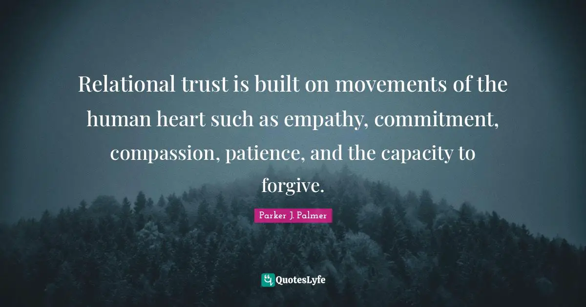 Relational trust is built on movements of the human heart such as empathy, commitment, compassion, patience, and the capacity to forgive.