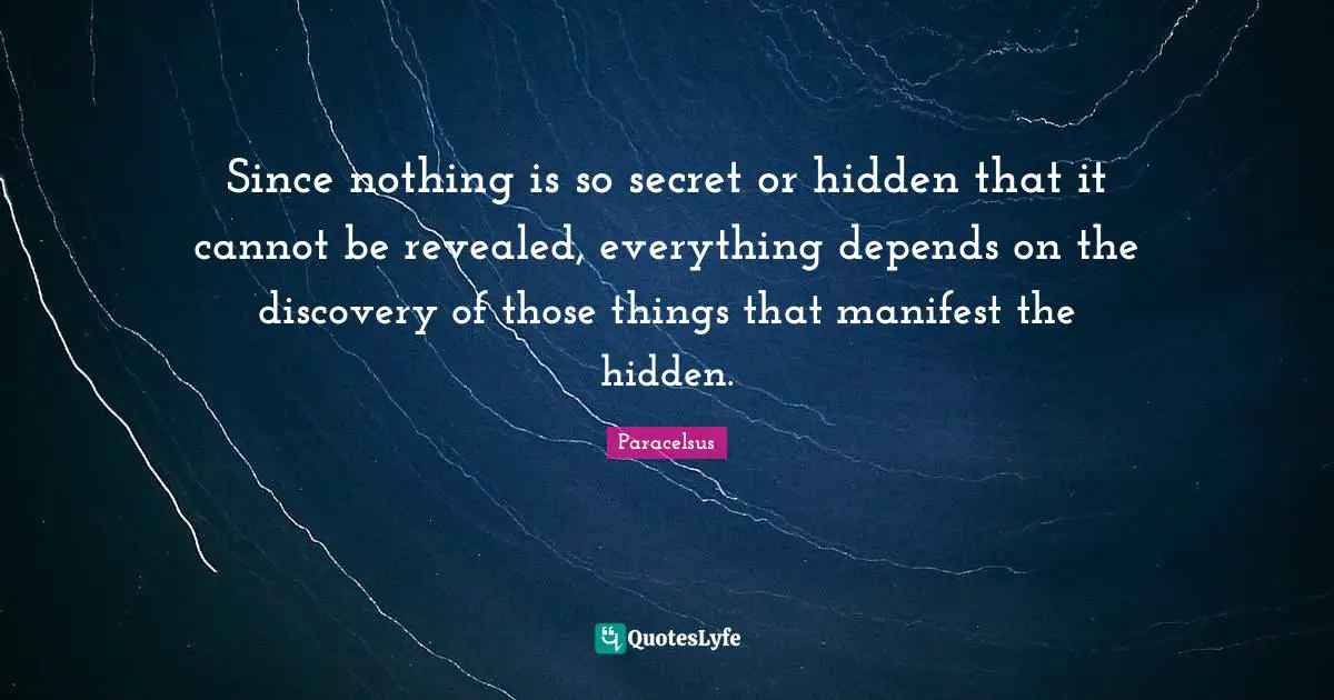 Paracelsus Quotes: "Since nothing is so secret or hidden that it cannot be revealed, everything depends on the discovery of those things that manifest the hidden."