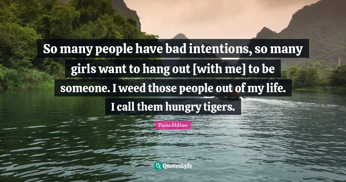 So many people have bad intentions, so many girls want to hang out [with me] to be someone. I weed those people out of my life. I call them hungry tigers.