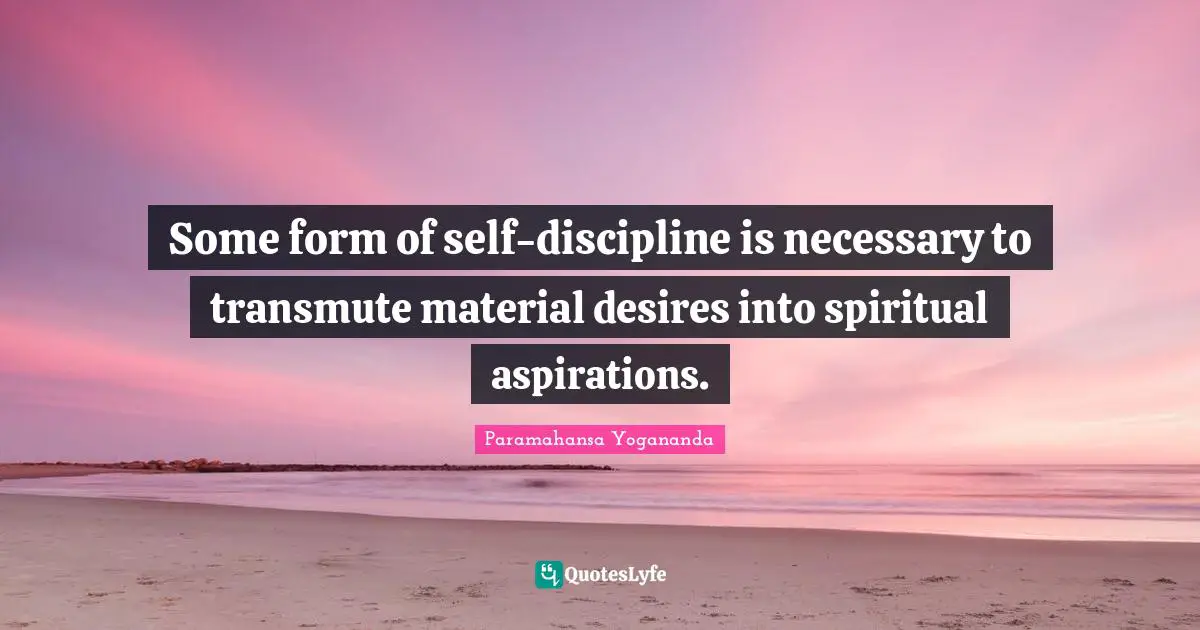 Some form of self-discipline is necessary to transmute material desires into spiritual aspirations.