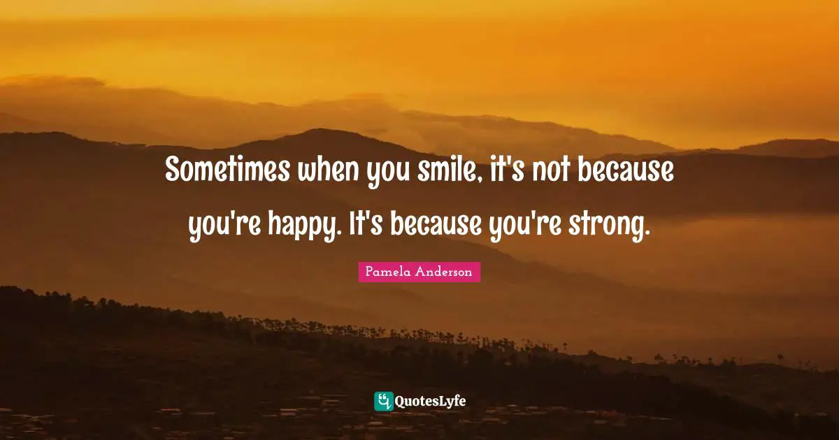 Sometimes when you smile, it's not because you're happy. It's because you're strong.