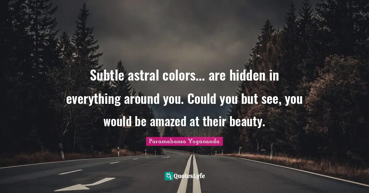 Subtle astral colors... are hidden in everything around you. Could you but see, you would be amazed at their beauty.