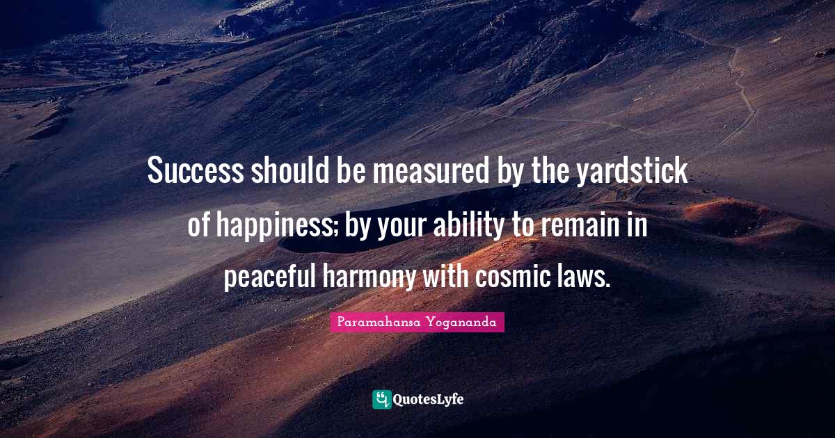 Cosmic Quotes: "Success should be measured by the yardstick of happiness; by your ability to remain in peaceful harmony with cosmic laws."