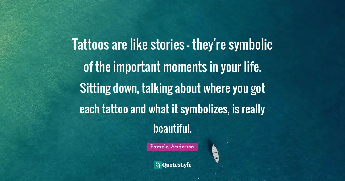 Really Beautiful Quotes: "Tattoos are like stories - they're symbolic of the important moments in your life. Sitting down, talking about where you got each tattoo and what it symbolizes, is really beautiful."