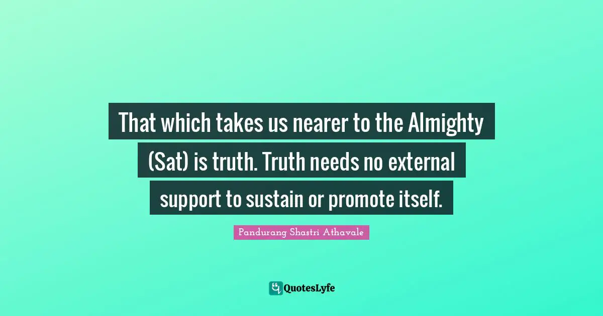 Almighty Quotes: "That which takes us nearer to the Almighty (Sat) is truth. Truth needs no external support to sustain or promote itself."