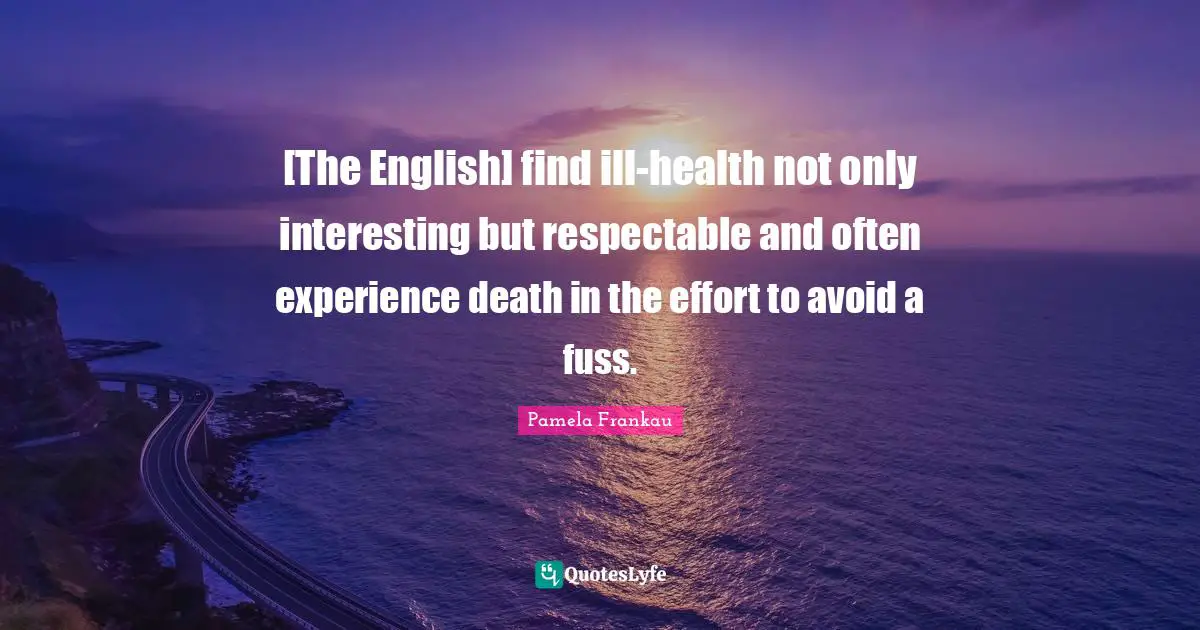 [The English] find ill-health not only interesting but respectable and often experience death in the effort to avoid a fuss.