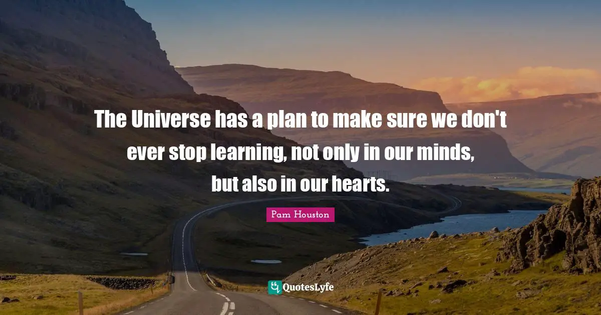 The Universe has a plan to make sure we don't ever stop learning, not only in our minds, but also in our hearts.