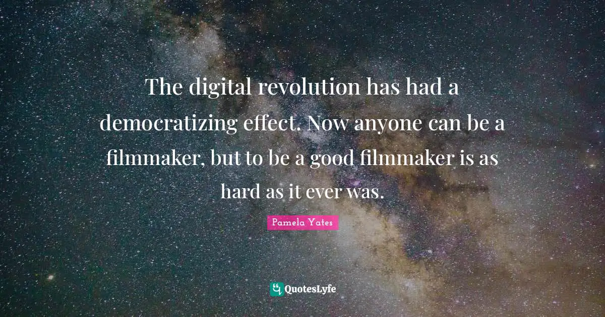 Digital Revolution Quotes: "The digital revolution has had a democratizing effect. Now anyone can be a filmmaker, but to be a good filmmaker is as hard as it ever was."