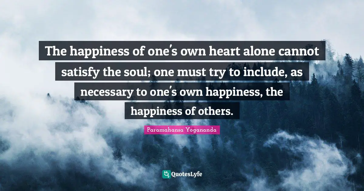 The happiness of one's own heart alone cannot satisfy the soul; one must try to include, as necessary to one's own happiness, the happiness of others.