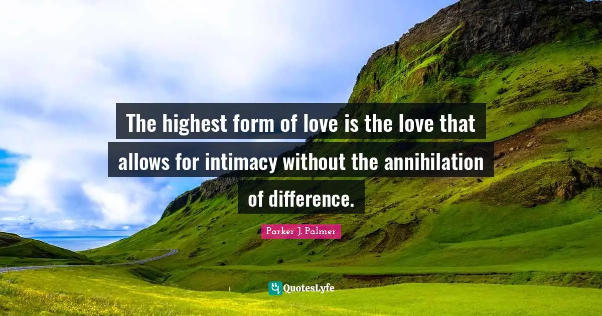 The highest form of love is the love that allows for intimacy without the annihilation of difference.