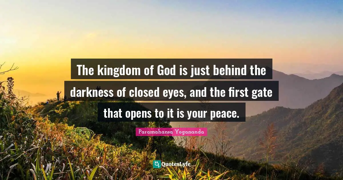 The kingdom of God is just behind the darkness of closed eyes, and the first gate that opens to it is your peace.
