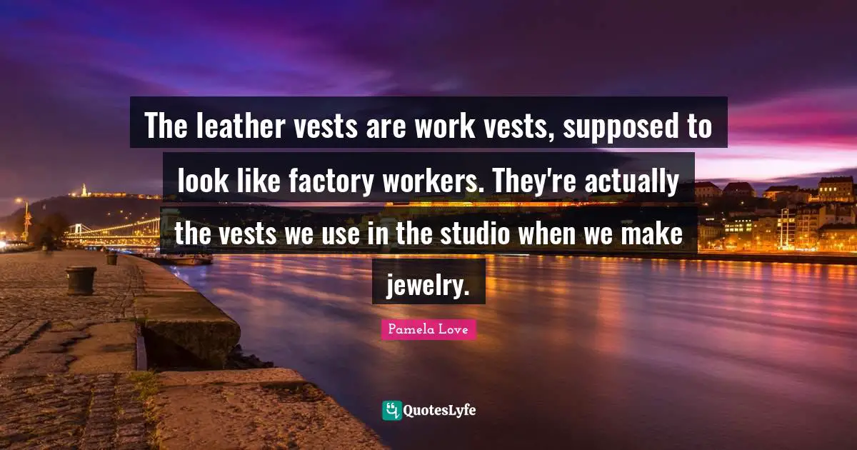 The leather vests are work vests, supposed to look like factory workers. They're actually the vests we use in the studio when we make jewelry.
