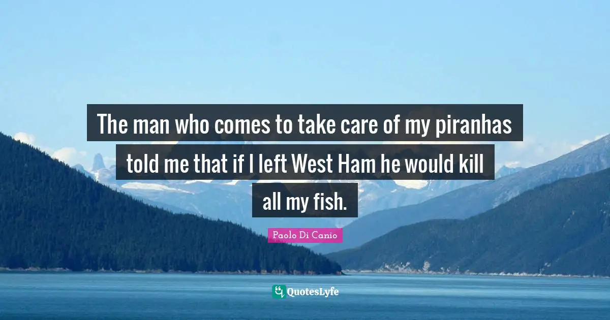 The man who comes to take care of my piranhas told me that if I left West Ham he would kill all my fish.