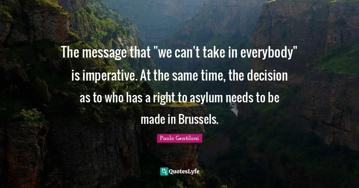 Asylums Quotes: "The message that "we can't take in everybody" is imperative. At the same time, the decision as to who has a right to asylum needs to be made in Brussels."