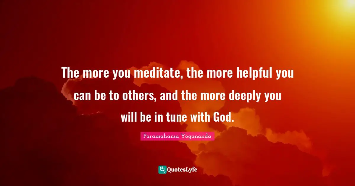 Tunes Quotes: "The more you meditate, the more helpful you can be to others, and the more deeply you will be in tune with God."