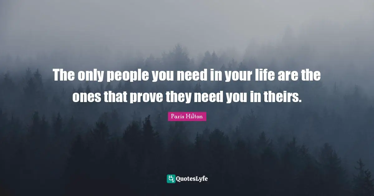 The only people you need in your life are the ones that prove they need you in theirs.